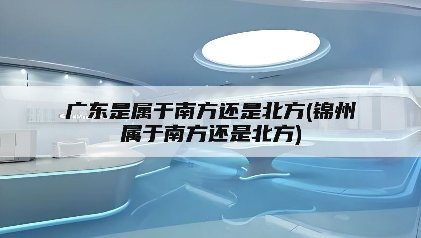 广东是属于南方还是北方(锦州属于南方还是北方)