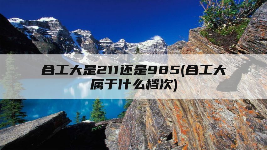 合工大是211还是985(合工大属于什么档次)