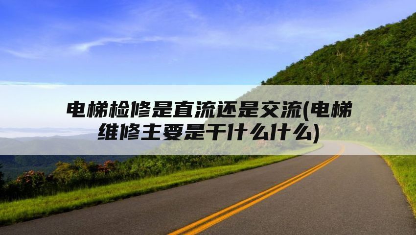 电梯检修是直流还是交流(电梯维修主要是干什么什么)