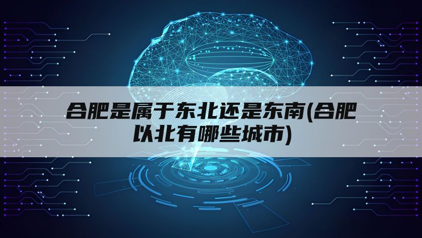 合肥是属于东北还是东南(合肥以北有哪些城市)