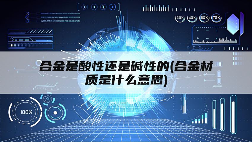 合金是酸性还是碱性的(合金材质是什么意思)