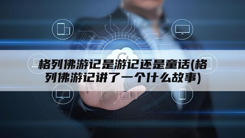 格列佛游记是游记还是童话(格列佛游记讲了一个什么故事)