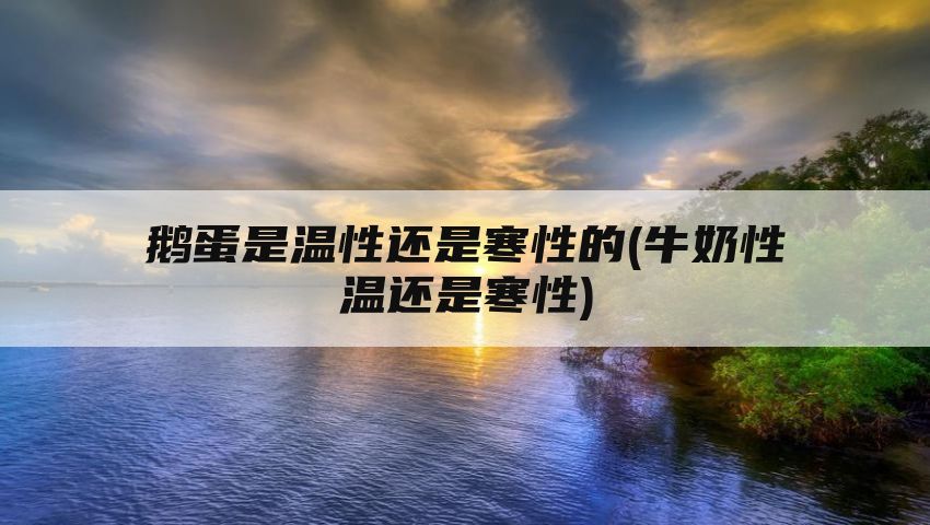 鹅蛋是温性还是寒性的(牛奶性温还是寒性)