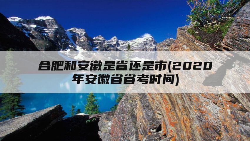 合肥和安徽是省还是市(2020年安徽省省考时间)