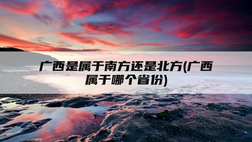 广西是属于南方还是北方(广西属于哪个省份)