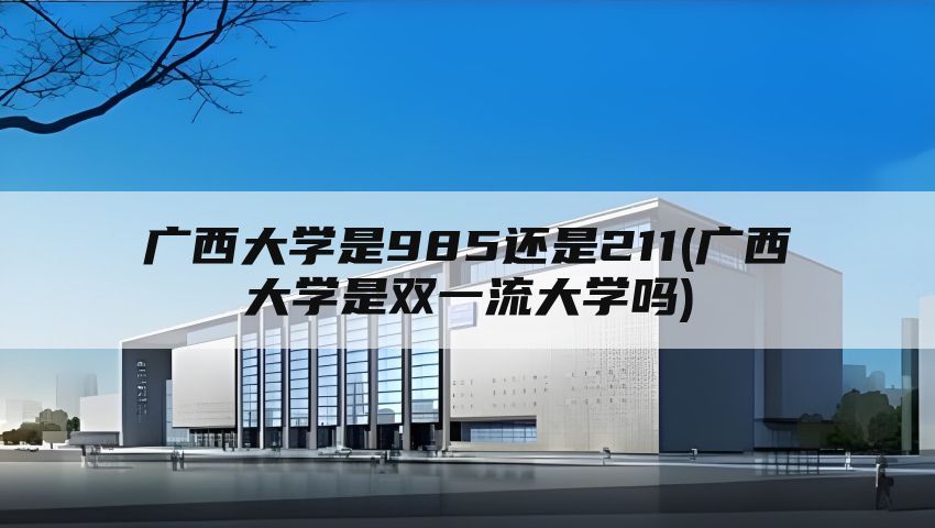 广西大学是985还是211(广西大学是双一流大学吗)