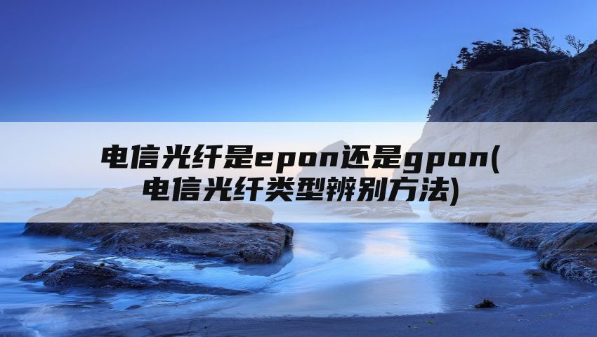 电信光纤是epon还是gpon(电信光纤类型辨别方法)