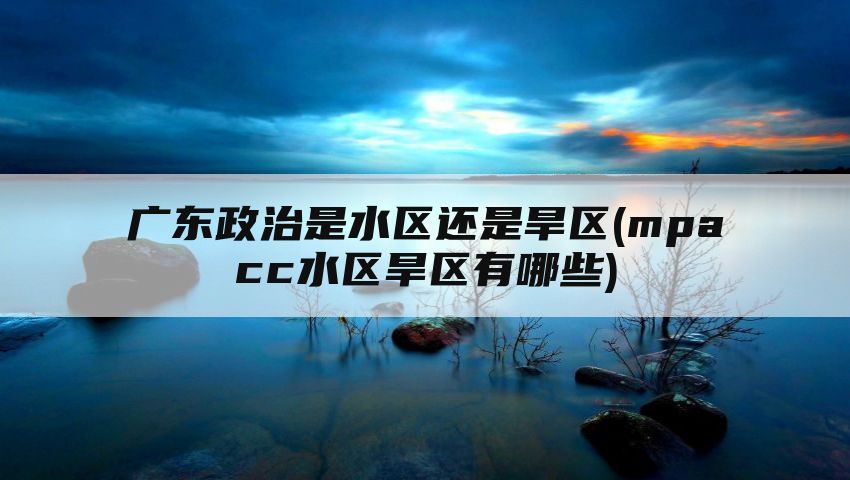 广东政治是水区还是旱区(mpacc水区旱区有哪些)