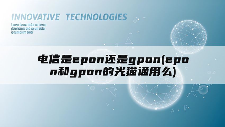 电信是epon还是gpon(epon和gpon的光猫通用么)