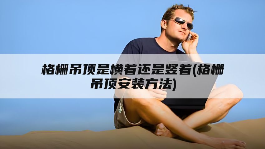 格栅吊顶是横着还是竖着(格栅吊顶安装方法)