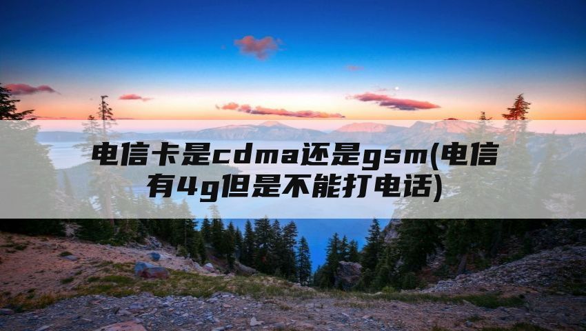 电信卡是cdma还是gsm(电信有4g但是不能打电话)