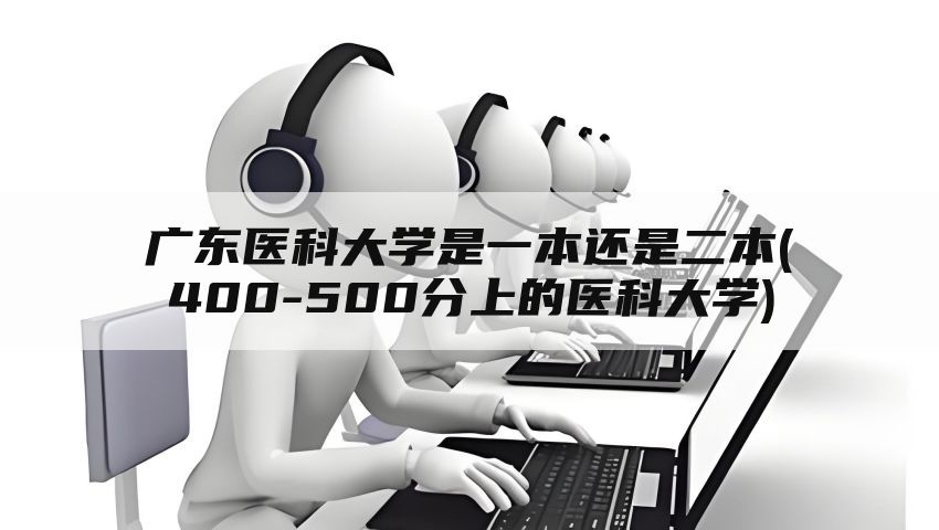 广东医科大学是一本还是二本(400-500分上的医科大学)