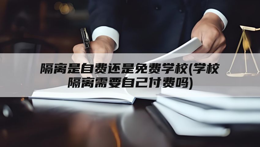 隔离是自费还是免费学校(学校隔离需要自己付费吗)