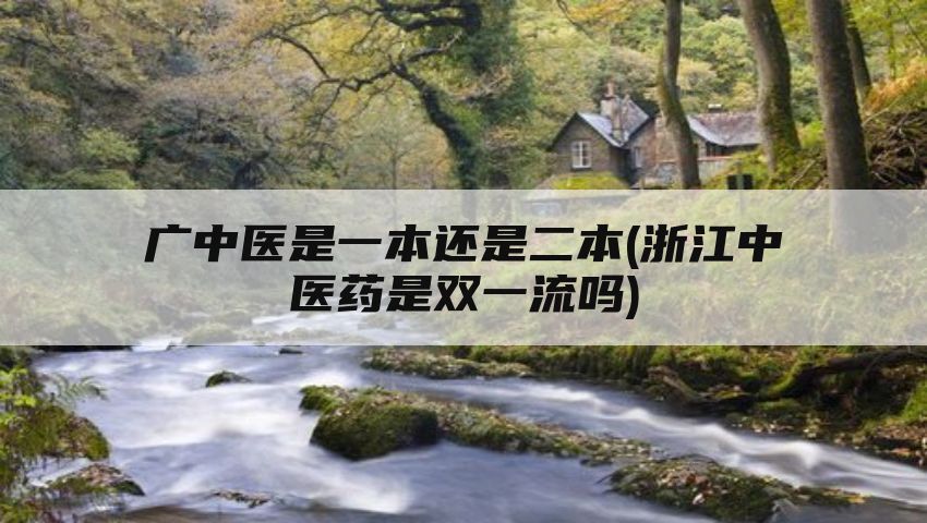 广中医是一本还是二本(浙江中医药是双一流吗)