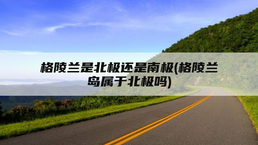 格陵兰是北极还是南极(格陵兰岛属于北极吗)