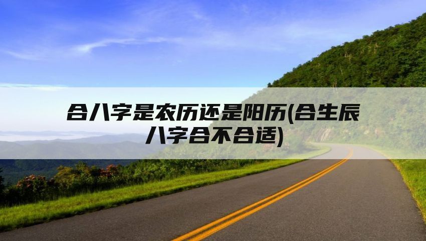 合八字是农历还是阳历(合生辰八字合不合适)