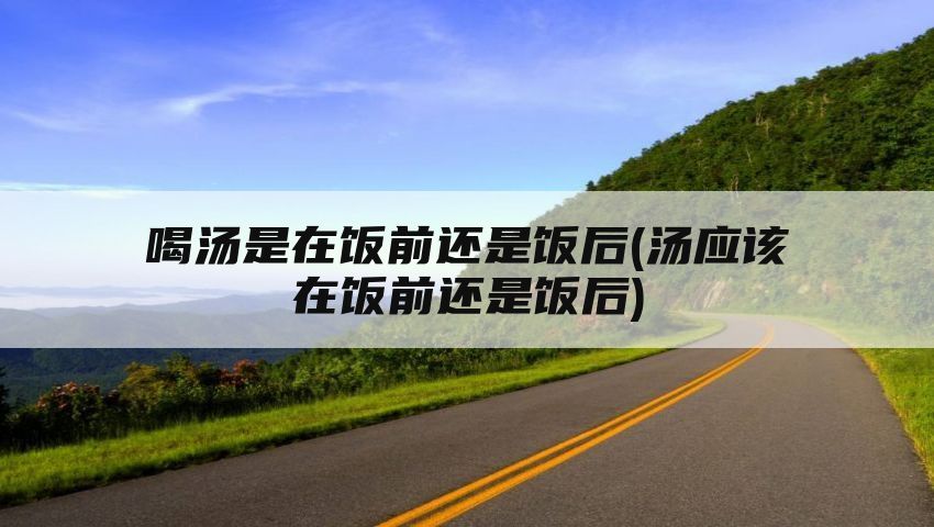 喝汤是在饭前还是饭后(汤应该在饭前还是饭后)