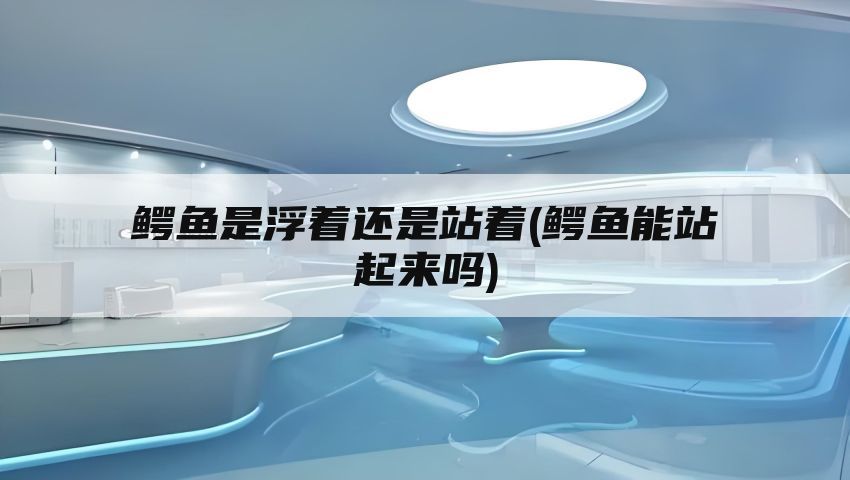 鳄鱼是浮着还是站着(鳄鱼能站起来吗)