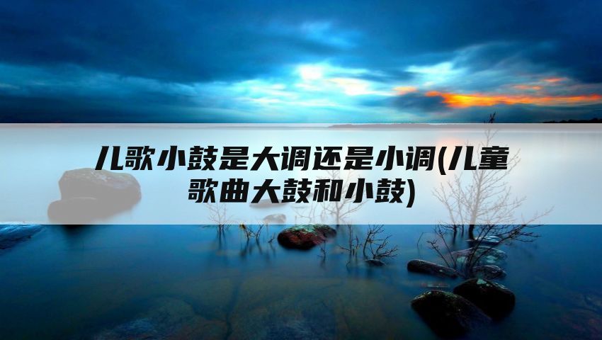 儿歌小鼓是大调还是小调(儿童歌曲大鼓和小鼓)