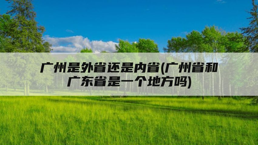 广州是外省还是内省(广州省和广东省是一个地方吗)