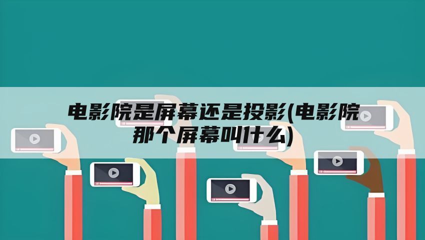 电影院是屏幕还是投影(电影院那个屏幕叫什么)